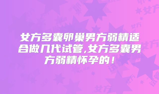女方多囊卵巢男方弱精适合做几代试管,女方多囊男方弱精怀孕的！