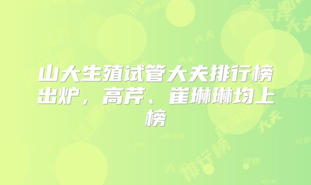 山大生殖试管大夫排行榜出炉，高芹、崔琳琳均上榜