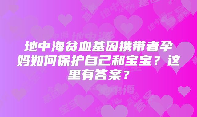地中海贫血基因携带者孕妈如何保护自己和宝宝?这里有答案?