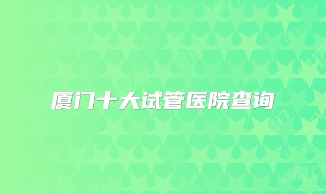 厦门十大试管医院查询