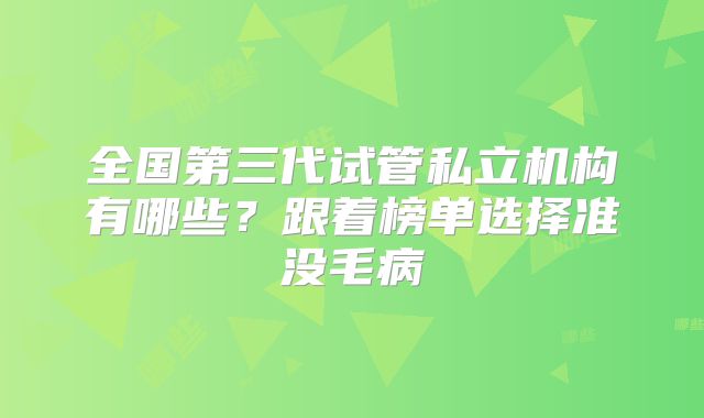 全国第三代试管私立机构有哪些？跟着榜单选择准没毛病