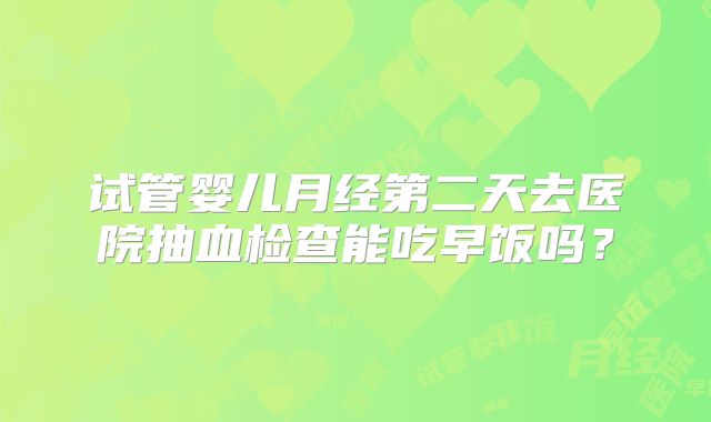 试管婴儿月经第二天去医院抽血检查能吃早饭吗？