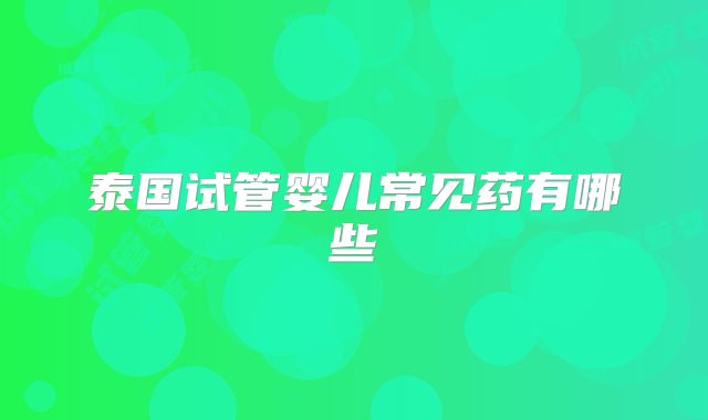 泰国试管婴儿常见药有哪些