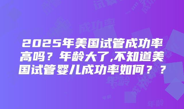 2025年美国试管成功率高吗？年龄大了,不知道美国试管婴儿成功率如何？？