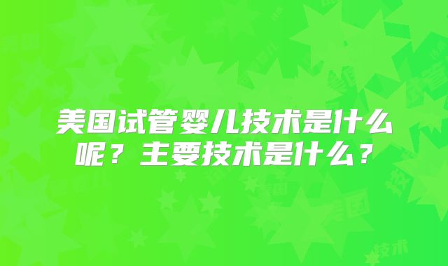 美国试管婴儿技术是什么呢？主要技术是什么？