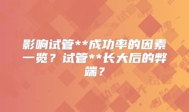 影响试管**成功率的因素一览？试管**长大后的弊端？