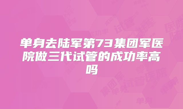 单身去陆军第73集团军医院做三代试管的成功率高吗