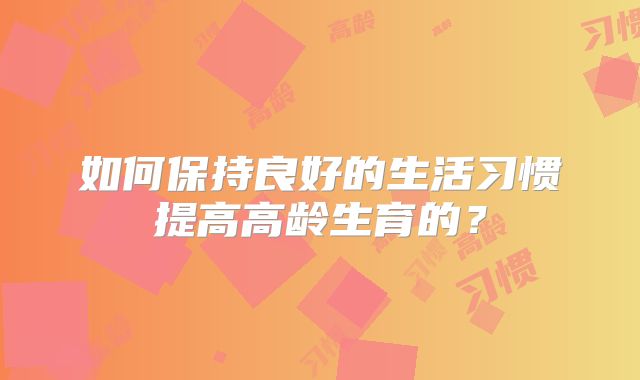 如何保持良好的生活习惯提高高龄生育的？