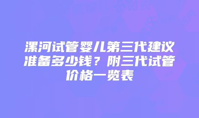 漯河试管婴儿第三代建议准备多少钱？附三代试管价格一览表
