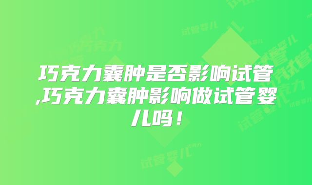 巧克力囊肿是否影响试管,巧克力囊肿影响做试管婴儿吗!