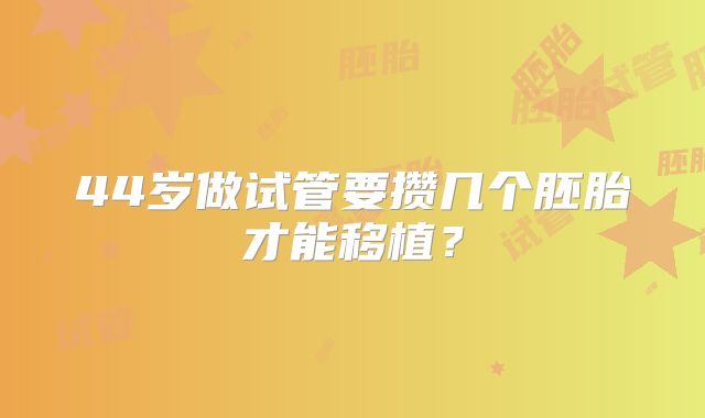 44岁做试管要攒几个胚胎才能移植？