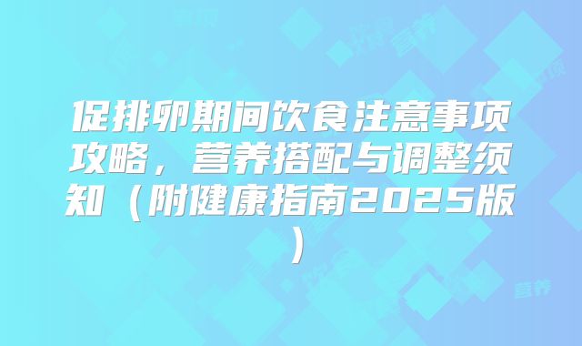 促排卵期间饮食注意事项攻略，营养搭配与调整须知（附健康指南2025版）