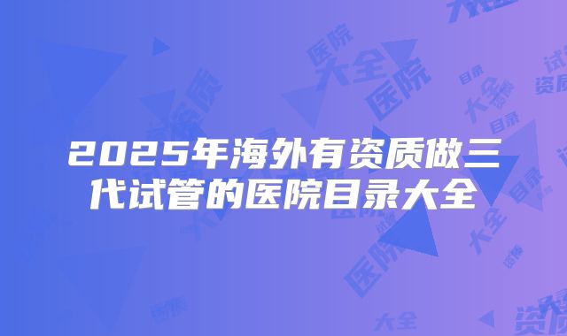 2025年海外有资质做三代试管的医院目录大全