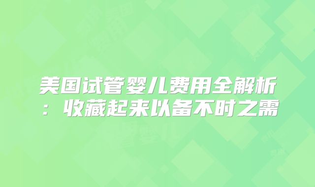 美国试管婴儿费用全解析：收藏起来以备不时之需