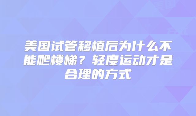 美国试管移植后为什么不能爬楼梯？轻度运动才是合理的方式