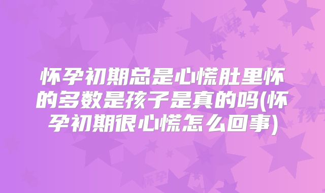 怀孕初期总是心慌肚里怀的多数是孩子是真的吗(怀孕初期很心慌怎么回事)