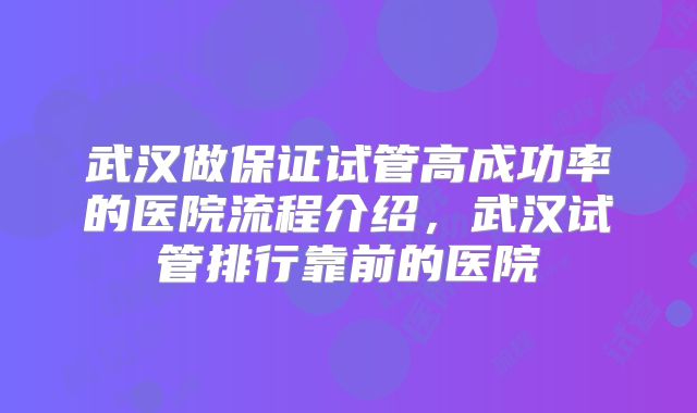 武汉做保证试管高成功率的医院流程介绍，武汉试管排行靠前的医院