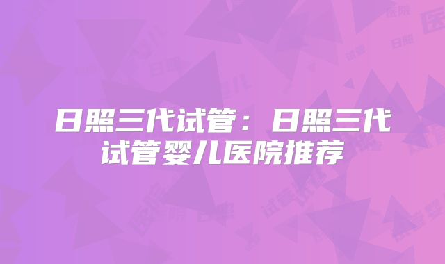 日照三代试管:日照三代试管婴儿医院推荐