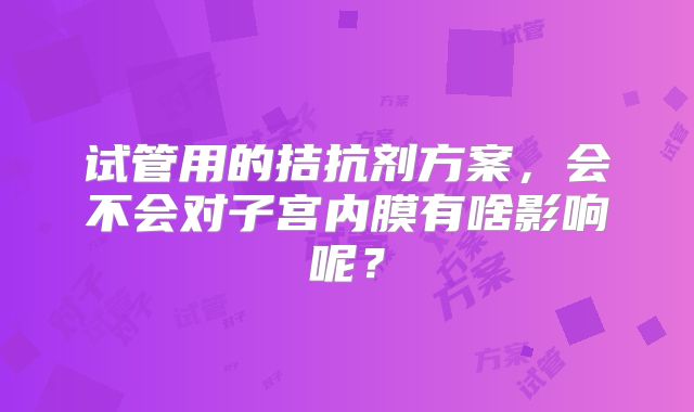 试管用的拮抗剂方案，会不会对子宫内膜有啥影响呢？