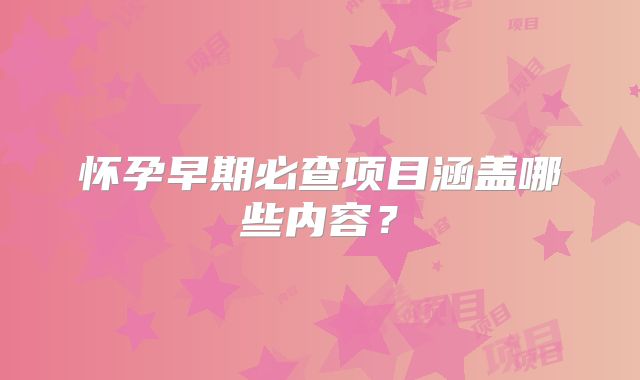 怀孕早期必查项目涵盖哪些内容？