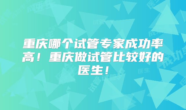 重庆哪个试管专家成功率高！重庆做试管比较好的医生！