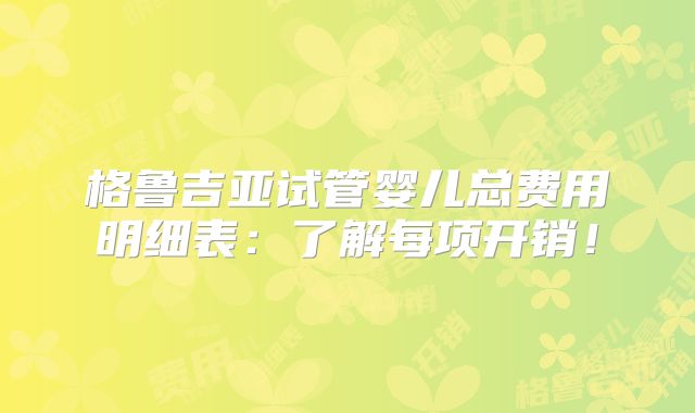 格鲁吉亚试管婴儿总费用明细表:了解每项开销!