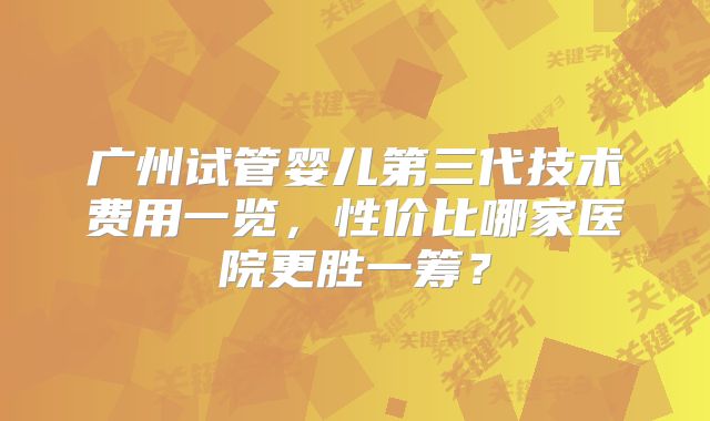 广州试管婴儿第三代技术费用一览，性价比哪家医院更胜一筹？