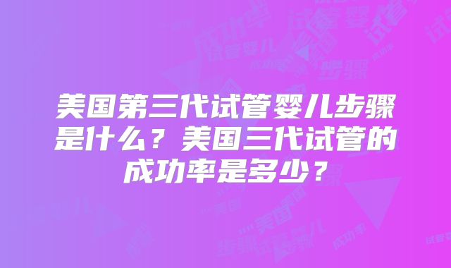美国第三代试管婴儿步骤是什么？美国三代试管的成功率是多少？