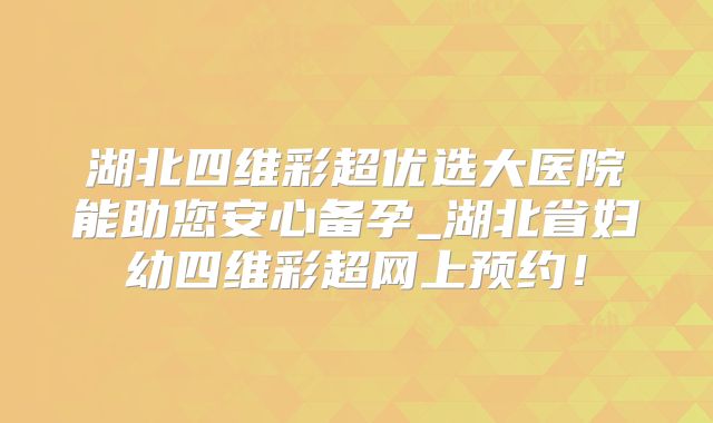 湖北四维彩超优选大医院能助您安心备孕_湖北省妇幼四维彩超网上预约！