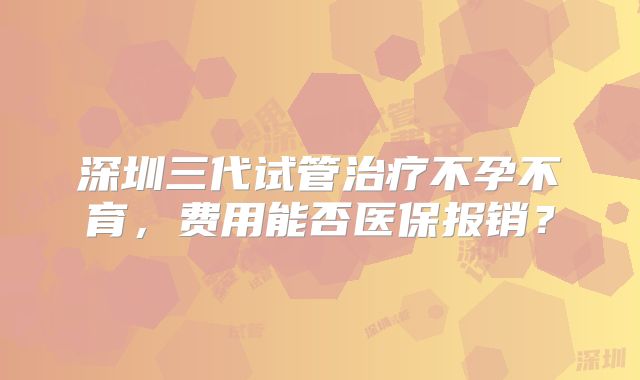 深圳三代试管治疗不孕不育，费用能否医保报销？