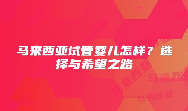 马来西亚试管婴儿怎样？选择与希望之路