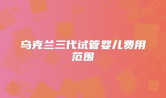 乌克兰三代试管婴儿费用范围