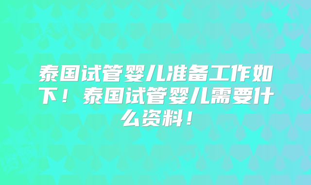 泰国试管婴儿准备工作如下！泰国试管婴儿需要什么资料！