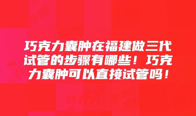 巧克力囊肿在福建做三代试管的步骤有哪些！巧克力囊肿可以直接试管吗！