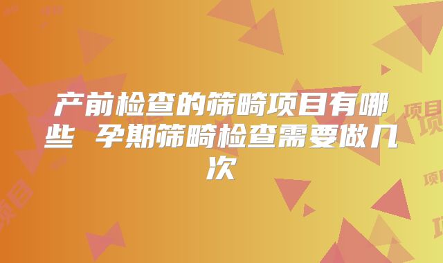 产前检查的筛畸项目有哪些 孕期筛畸检查需要做几次
