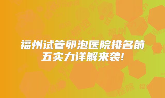 福州试管卵泡医院排名前五实力详解来袭!