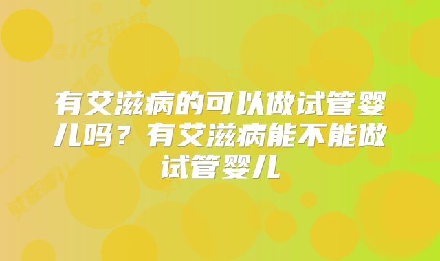 有艾滋病的可以做试管婴儿吗？有艾滋病能不能做试管婴儿