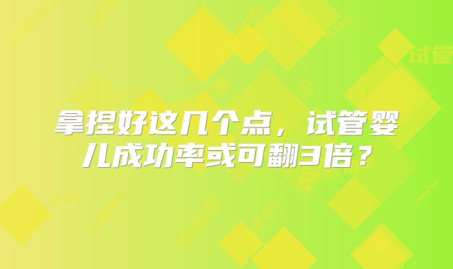 拿捏好这几个点，试管婴儿成功率或可翻3倍？