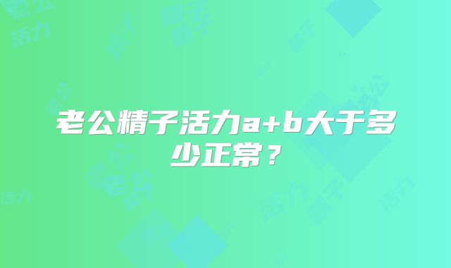 老公精子活力a+b大于多少正常？