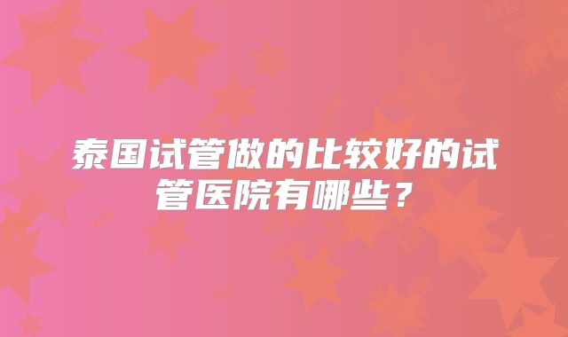 泰国试管做的比较好的试管医院有哪些？