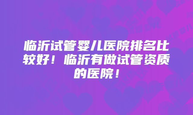 临沂试管婴儿医院排名比较好!临沂有做试管资质的医院!