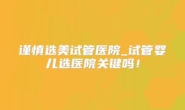 谨慎选美试管医院_试管婴儿选医院关键吗！