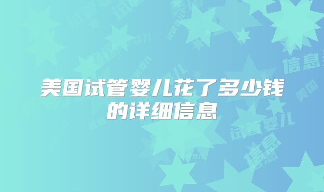 美国试管婴儿花了多少钱的详细信息