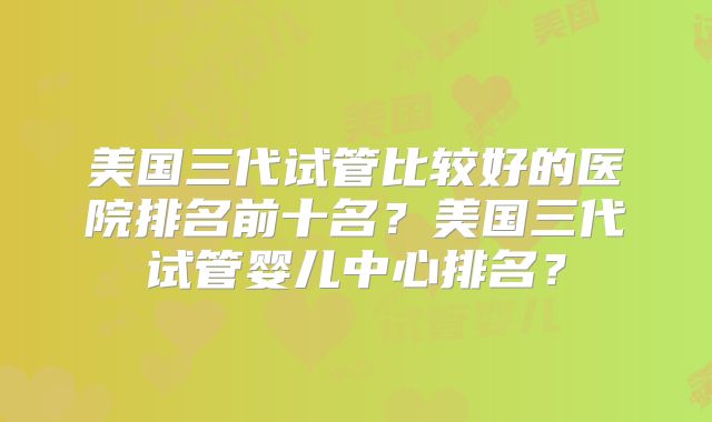 美国三代试管比较好的医院排名前十名？美国三代试管婴儿中心排名？