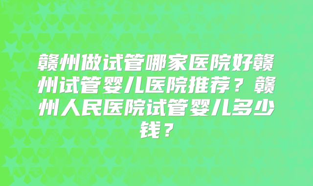 赣州做试管哪家医院好赣州试管婴儿医院推荐?赣州人民医院试管婴儿多少钱?