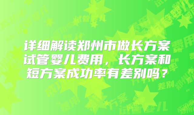 详细解读郑州市做长方案试管婴儿费用，长方案和短方案成功率有差别吗？