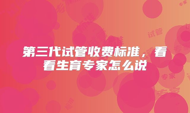 第三代试管收费标准,看看生育专家怎么说