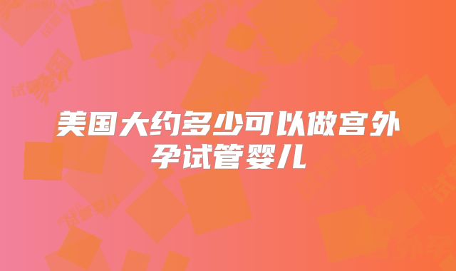 美国大约多少可以做宫外孕试管婴儿