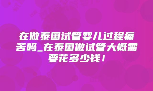 在做泰国试管婴儿过程痛苦吗_在泰国做试管大概需要花多少钱！