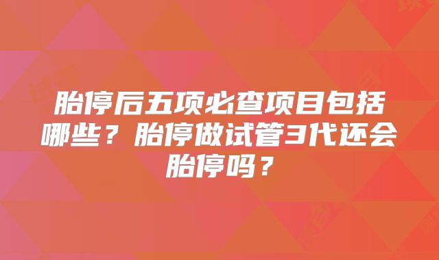 胎停后五项必查项目包括哪些？胎停做试管3代还会胎停吗？